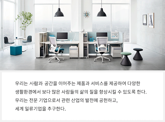 우리는 사람과 공간을 이어주는 제품과 서비스를 제공하여 다양한 생활환경에서 보다 많은 사람들의 삶의 질을 향상시킬 수 있도록 한다.우리는 전문 기업으로서 관련 산업의 발전에 공헌하고, 세계 일류 기업을 추구한다.