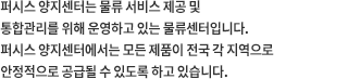 퍼시스 양지센터는 물류 서비스 제공 및 통합관리를 위해 운영하고 있는 물류센터입니다. 퍼시스 양지센터에서는 모든 제품이 전국 각 지역으로 안정적으로 공급될 수 있도록 하고 있습니다.